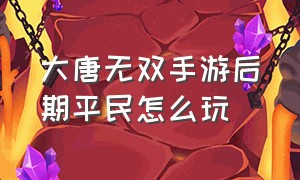 大唐无双手游后期平民怎么玩