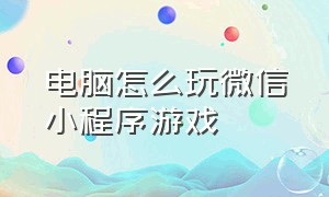 电脑怎么玩微信小程序游戏