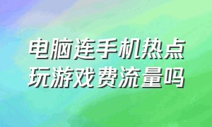 电脑连手机热点玩游戏费流量吗