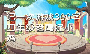 记一次游戏300字四年级老鹰捉小鸡