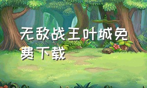 无敌战王叶城免费下载（无敌战王叶城柳昭晴小说下载）