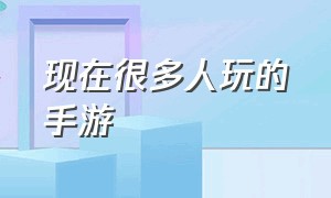 现在很多人玩的手游（目前还有能玩的手游吗）