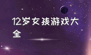 12岁女孩游戏大全（女生游戏大全10-12岁）