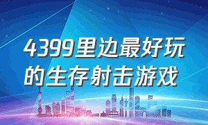 4399里边最好玩的生存射击游戏（4399里边最好玩的生存射击游戏有哪些）