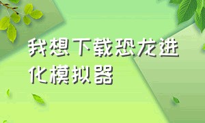 我想下载恐龙进化模拟器（恐龙模拟器下载中文版）