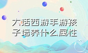 大话西游手游孩子培养什么属性