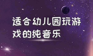 适合幼儿园玩游戏的纯音乐