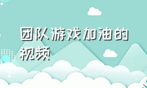 团队游戏加油的视频