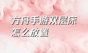 方舟手游双层床怎么放置（方舟手游50级怎么获得双层床）