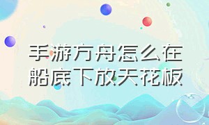 手游方舟怎么在船底下放天花板