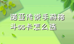 诺亚传说手游格斗ss卡怎么选