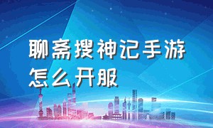 聊斋搜神记手游怎么开服（手机游戏聊斋搜神记平民选什么好）