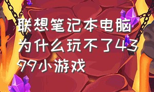 联想笔记本电脑为什么玩不了4399小游戏