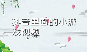 抖音里面的小游戏视频（抖音里面的小游戏视频怎么删除）