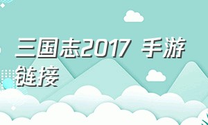 三国志2017 手游链接（三国志2017手机官网）