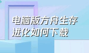 电脑版方舟生存进化如何下载