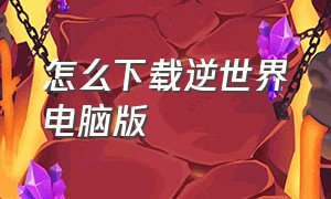 怎么下载逆世界电脑版（逆世界怎么下载内购版）