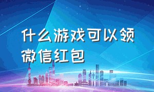 什么游戏可以领微信红包