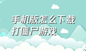 手机版怎么下载打僵尸游戏（介绍打僵尸的游戏手机版）