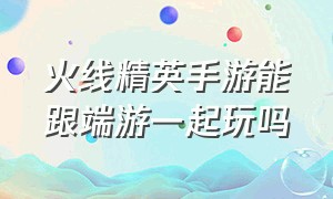 火线精英手游能跟端游一起玩吗