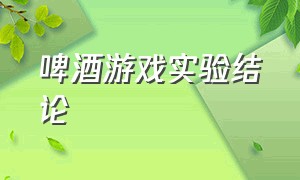 啤酒游戏实验结论（啤酒游戏总结简短）