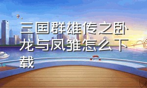 三国群雄传之卧龙与凤雏怎么下载（三国群雄传之卧龙与凤雏结局）