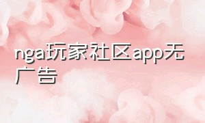 nga玩家社区app无广告（nga玩家社区app旧版）
