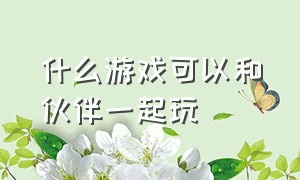 什么游戏可以和伙伴一起玩（什么游戏可以跟好朋友玩）