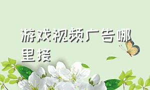 游戏视频广告哪里接（游戏视频广告怎么弄出来）