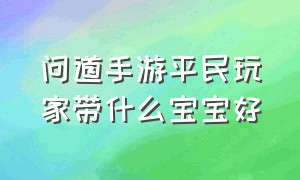 问道手游平民玩家带什么宝宝好