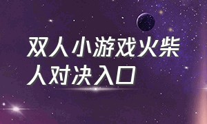 双人小游戏火柴人对决入口（双人小游戏火柴人对决入口在哪）