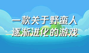 一款关于野蛮人逐渐进化的游戏