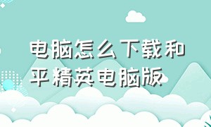 电脑怎么下载和平精英电脑版