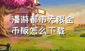 漫游都市无限金币版怎么下载（漫游都市无限金币版怎么下载不了）