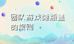 团队游戏弹瓶盖的规则