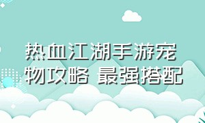 热血江湖手游宠物攻略 最强搭配