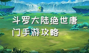 斗罗大陆绝世唐门手游攻略（斗罗大陆绝世唐门游戏）