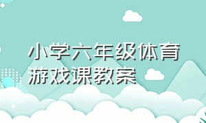 小学六年级体育游戏课教案（小学生体育游戏教案大全集）