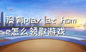 没有play at home怎么领取游戏（PLAY HOME是什么游戏）