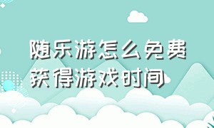 随乐游怎么免费获得游戏时间