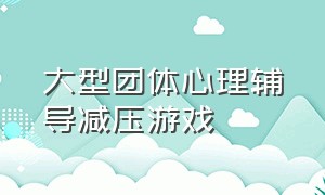 大型团体心理辅导减压游戏（大型团体心理辅导游戏100例）