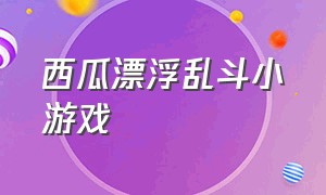 西瓜漂浮乱斗小游戏（西瓜小游戏大全可以玩的）