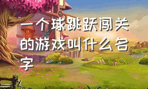 一个球跳跃闯关的游戏叫什么名字（一个球尖叫闯关的游戏叫什么名字）