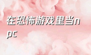 在恐怖游戏里当npc（我在恐怖游戏里当女装大佬）