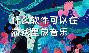 什么软件可以在游戏里放音乐