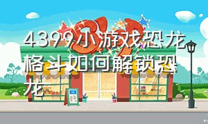 4399小游戏恐龙格斗如何解锁恐龙（4399小游戏恐龙格斗如何解锁恐龙技能）