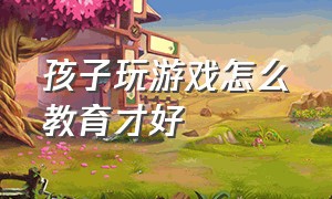 孩子玩游戏怎么教育才好