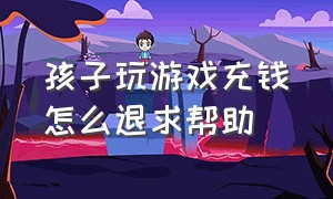 孩子玩游戏充钱怎么退求帮助