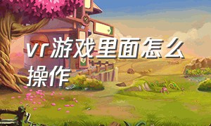 vr游戏里面怎么操作（vr游戏设备怎么使用教程）