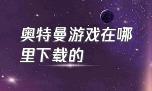 奥特曼游戏在哪里下载的（奥特曼游戏破解版）